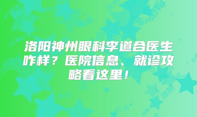 洛阳神州眼科李道合医生咋样？医院信息、就诊攻略看这里！
