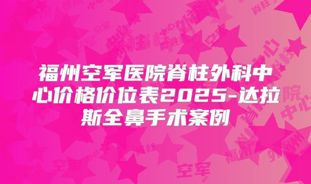 福州空军医院脊柱外科中心价格价位表2025-达拉斯全鼻手术案例