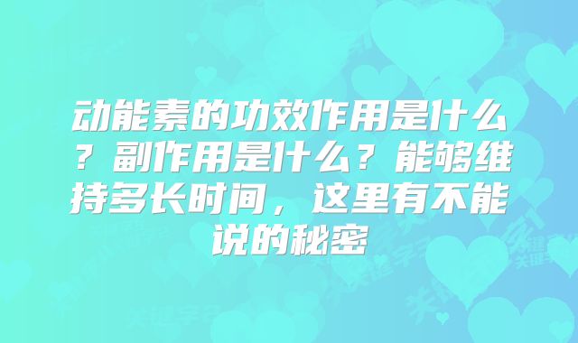 动能素的功效作用是什么？副作用是什么？能够维持多长时间，这里有不能说的秘密
