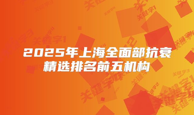 2025年上海全面部抗衰精选排名前五机构