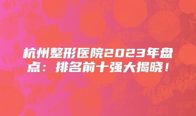 杭州整形医院2023年盘点：排名前十强大揭晓！