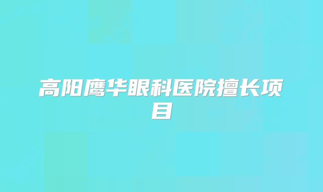 高阳鹰华眼科医院擅长项目