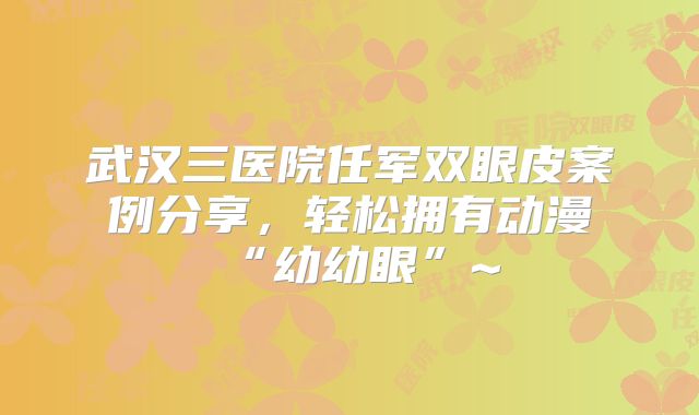 武汉三医院任军双眼皮案例分享，轻松拥有动漫“幼幼眼”~