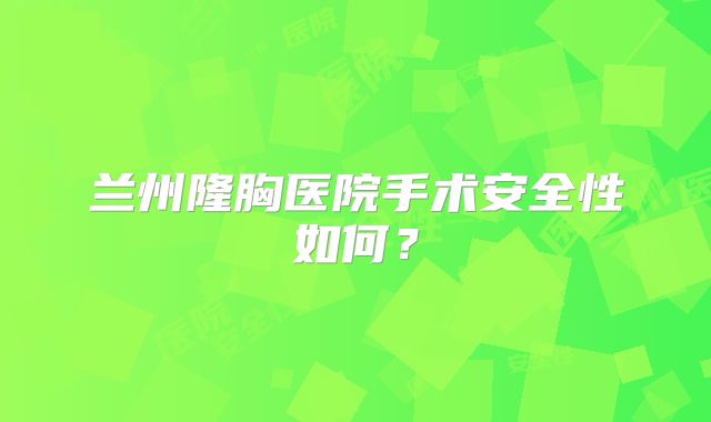 兰州隆胸医院手术安全性如何？