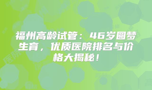福州高龄试管：46岁圆梦生育，优质医院排名与价格大揭秘！