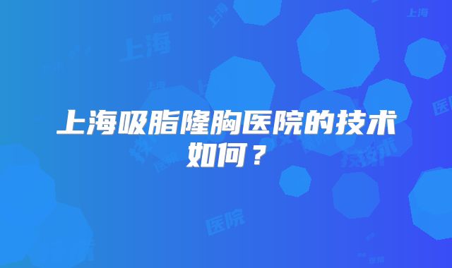 上海吸脂隆胸医院的技术如何？
