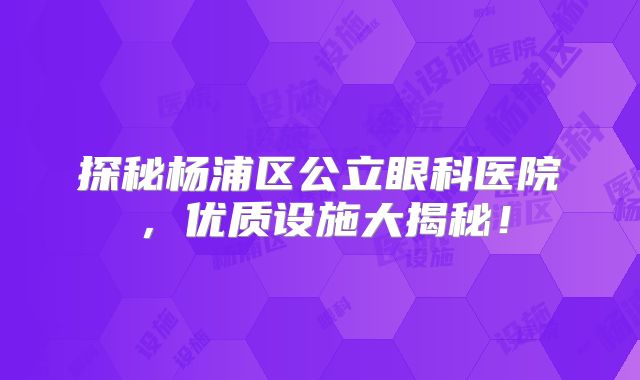 探秘杨浦区公立眼科医院，优质设施大揭秘！