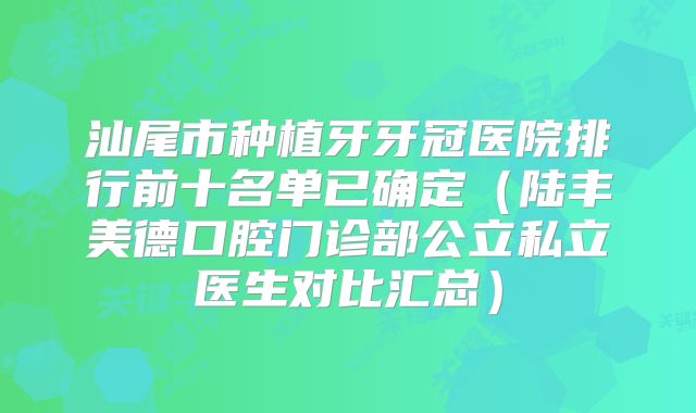 汕尾市种植牙牙冠医院排行前十名单已确定（陆丰美德口腔门诊部公立私立医生对比汇总）
