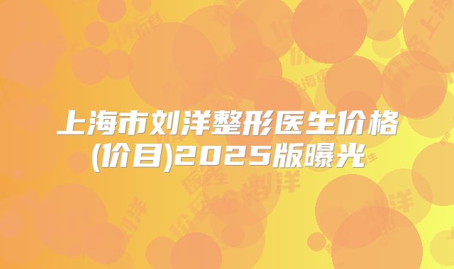上海市刘洋整形医生价格(价目)2025版曝光