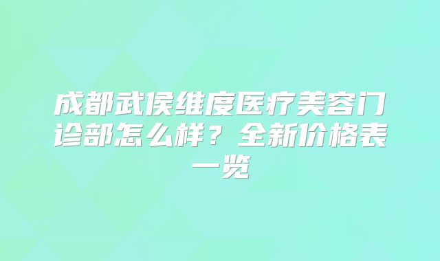 成都武侯维度医疗美容门诊部怎么样？全新价格表一览