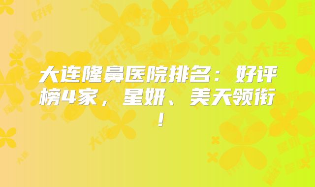 大连隆鼻医院排名：好评榜4家，星妍、美天领衔！