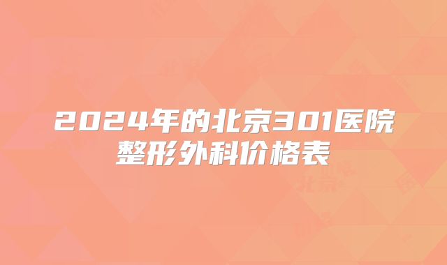 2024年的北京301医院整形外科价格表