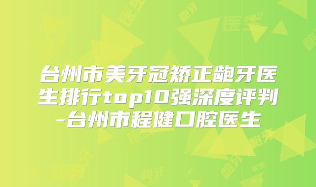 台州市美牙冠矫正龅牙医生排行top10强深度评判-台州市程健口腔医生