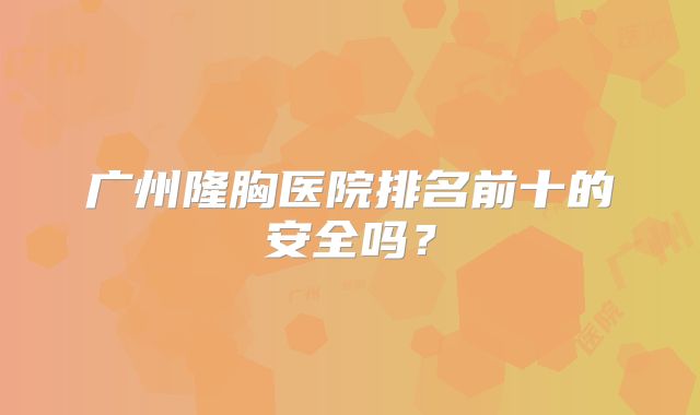 广州隆胸医院排名前十的安全吗？