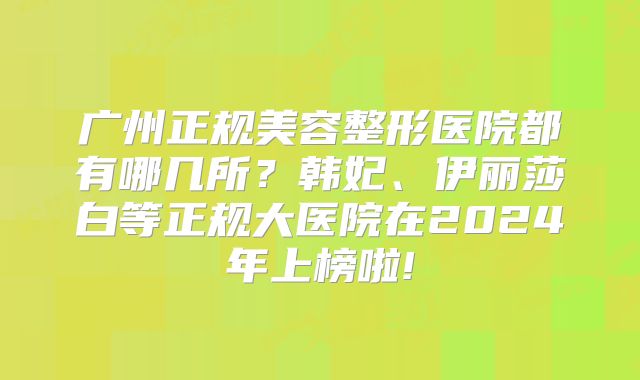 广州正规美容整形医院都有哪几所？韩妃、伊丽莎白等正规大医院在2024年上榜啦!