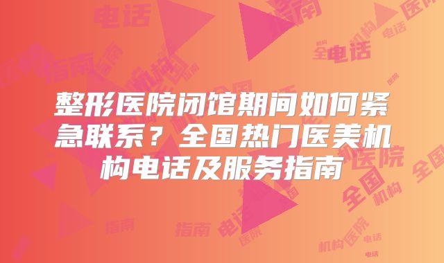 整形医院闭馆期间如何紧急联系？全国热门医美机构电话及服务指南