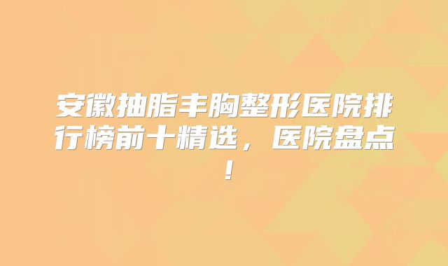安徽抽脂丰胸整形医院排行榜前十精选，医院盘点！