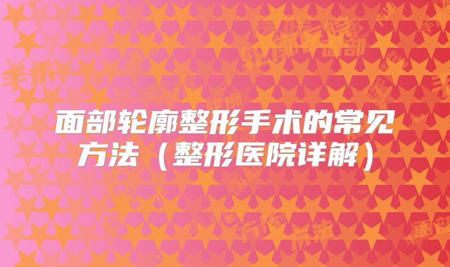 面部轮廓整形手术的常见方法（整形医院详解）