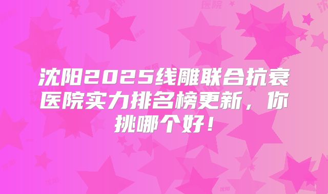 沈阳2025线雕联合抗衰医院实力排名榜更新，你挑哪个好！