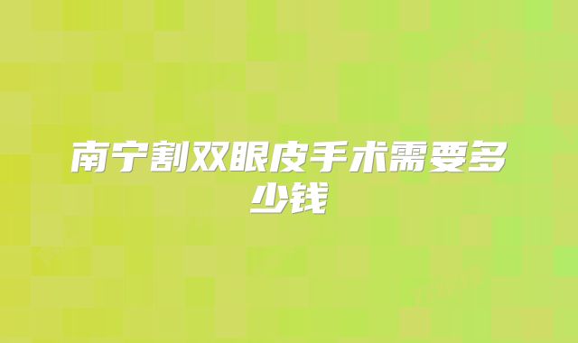 南宁割双眼皮手术需要多少钱