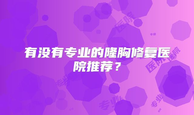 有没有专业的隆胸修复医院推荐？