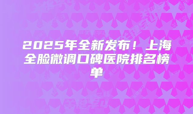 2025年全新发布！上海全脸微调口碑医院排名榜单