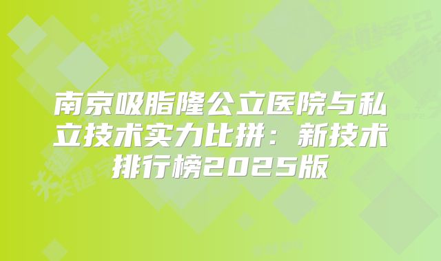 南京吸脂隆公立医院与私立技术实力比拼：新技术排行榜2025版