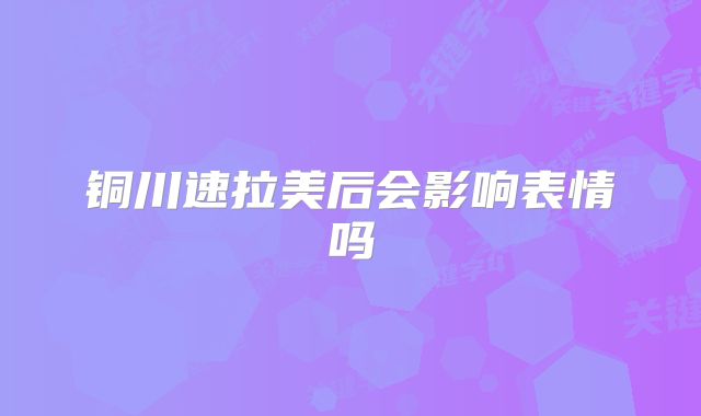 铜川速拉美后会影响表情吗