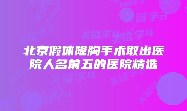 北京假体隆胸手术取出医院人名前五的医院精选