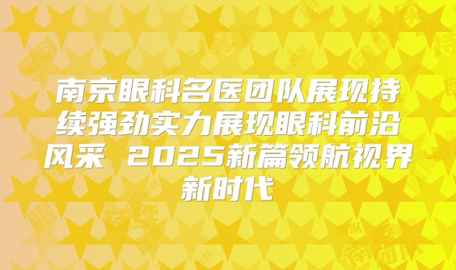 南京眼科名医团队展现持续强劲实力展现眼科前沿风采 2025新篇领航视界新时代