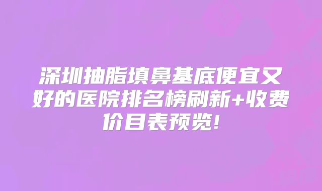 深圳抽脂填鼻基底便宜又好的医院排名榜刷新+收费价目表预览!