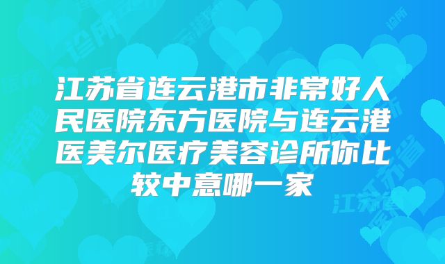 江苏省连云港市非常好人民医院东方医院与连云港医美尔医疗美容诊所你比较中意哪一家