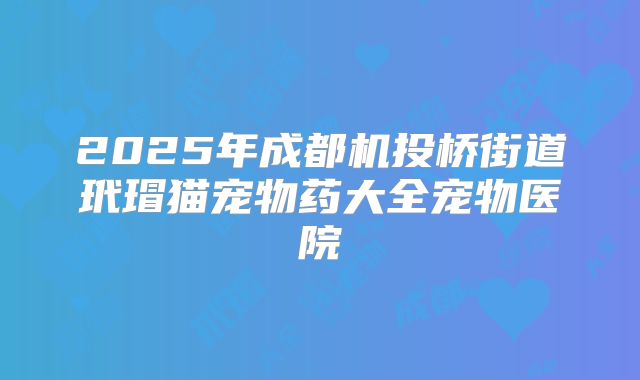 2025年成都机投桥街道玳瑁猫宠物药大全宠物医院