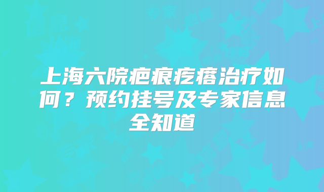上海六院疤痕疙瘩治疗如何？预约挂号及专家信息全知道