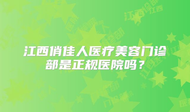 江西俏佳人医疗美容门诊部是正规医院吗？