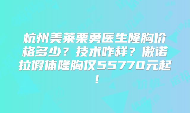 杭州美莱栗勇医生隆胸价格多少？技术咋样？傲诺拉假体隆胸仅55770元起！