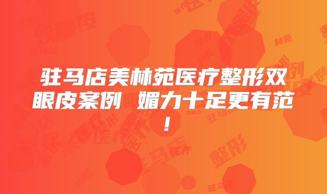 驻马店美林苑医疗整形双眼皮案例 媚力十足更有范！