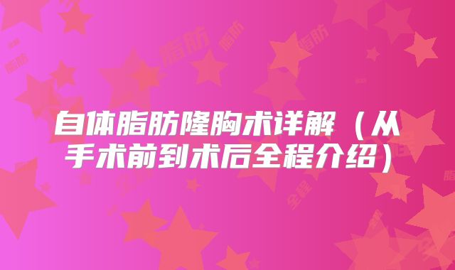 自体脂肪隆胸术详解（从手术前到术后全程介绍）