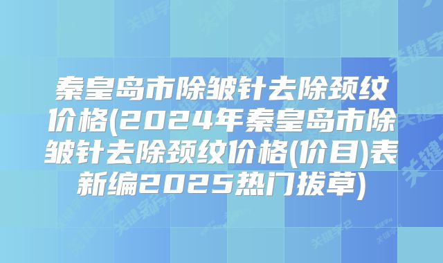秦皇岛市除皱针去除颈纹价格(2024年秦皇岛市除皱针去除颈纹价格(价目)表新编2025热门拔草)