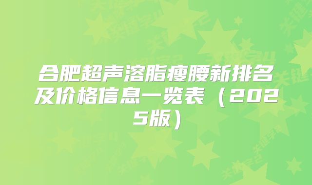 合肥超声溶脂瘦腰新排名及价格信息一览表（2025版）