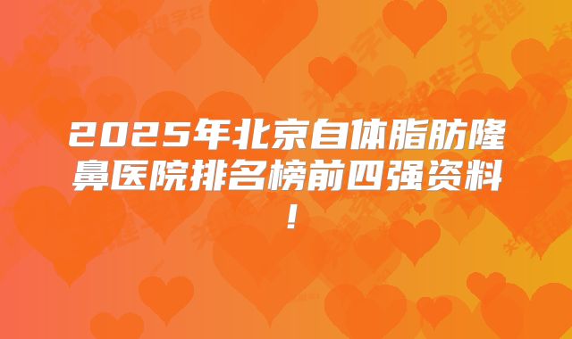 2025年北京自体脂肪隆鼻医院排名榜前四强资料！