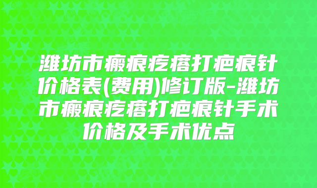潍坊市瘢痕疙瘩打疤痕针价格表(费用)修订版-潍坊市瘢痕疙瘩打疤痕针手术价格及手术优点