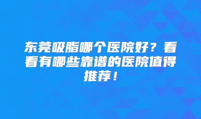 东莞吸脂哪个医院好？看看有哪些靠谱的医院值得推荐！