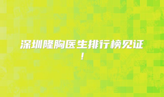 深圳隆胸医生排行榜见证!