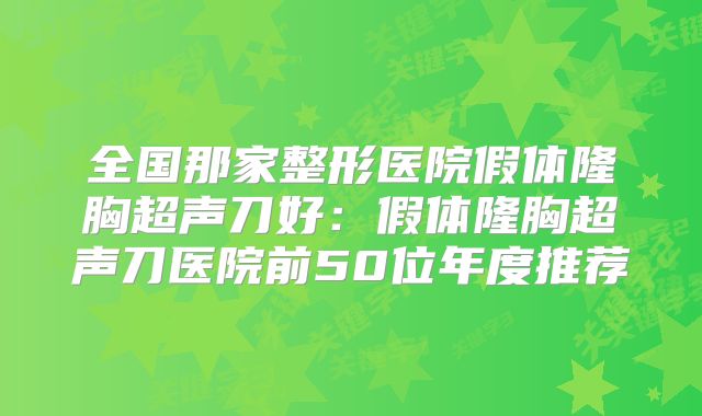 全国那家整形医院假体隆胸超声刀好：假体隆胸超声刀医院前50位年度推荐