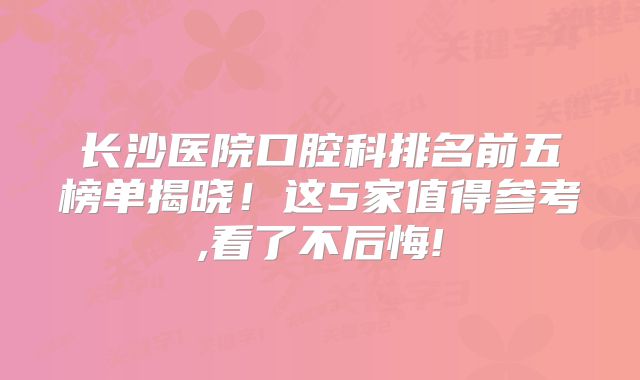 长沙医院口腔科排名前五榜单揭晓！这5家值得参考,看了不后悔!