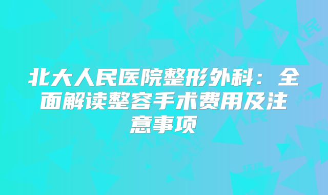 北大人民医院整形外科：全面解读整容手术费用及注意事项