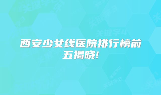 西安少女线医院排行榜前五揭晓!