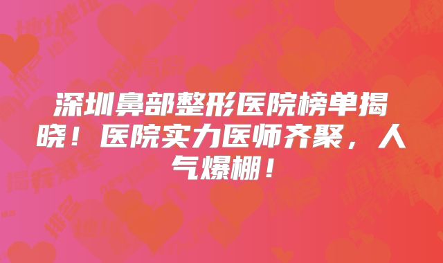 深圳鼻部整形医院榜单揭晓！医院实力医师齐聚，人气爆棚！