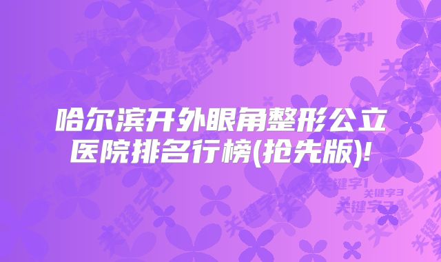 哈尔滨开外眼角整形公立医院排名行榜(抢先版)!